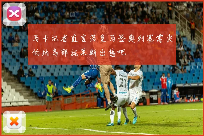 马卡记者直言若皇马签奥利塞需卖伯纳乌那就果断出售吧