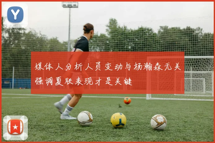 媒体人分析人员变动与杨瀚森无关强调夏联表现才是关键