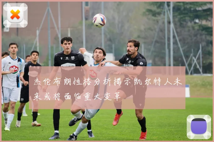 杰伦布朗性格分析揭示凯尔特人未来或将面临重大变革