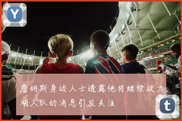 詹姆斯身边人士透露他将继续效力湖人队的消息引发关注