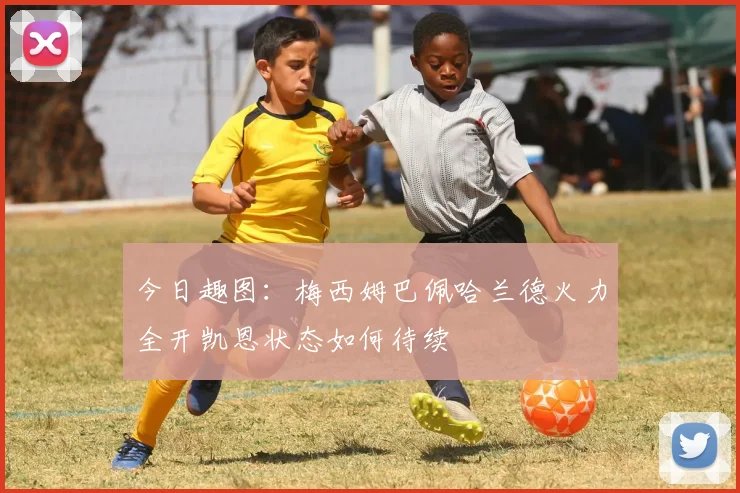 今日趣图：梅西姆巴佩哈兰德火力全开凯恩状态如何待续