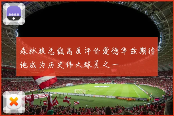 森林狼总裁高度评价爱德华兹期待他成为历史伟大球员之一