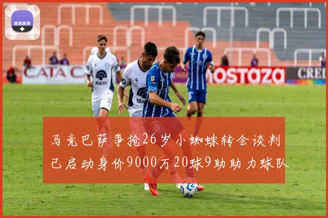 马竞巴萨争抢26岁小蜘蛛转会谈判已启动身价9000万20球9助助力球队