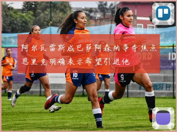 阿尔瓦雷斯成巴萨阿森纳争夺焦点恩里克明确表示希望引进他