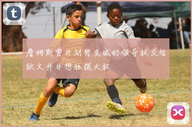 詹姆斯曾计划将克城的领导权交给欧文并非想独揽大权
