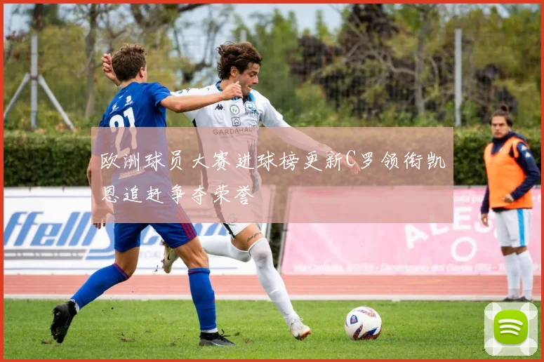 欧洲球员大赛进球榜更新C罗领衔凯恩追赶争夺荣誉