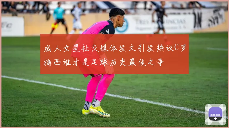 成人女星社交媒体发文引发热议C罗梅西谁才是足球历史最佳之争