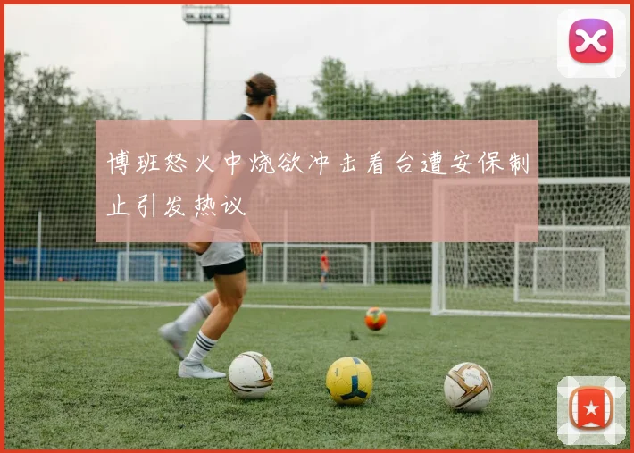 博班怒火中烧欲冲击看台遭安保制止引发热议