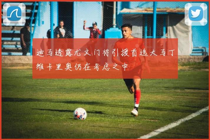 迪马透露尤文门将引援首选大马丁维卡里奥仍在考虑之中