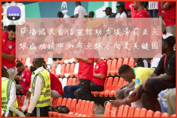 萨福诺夫自信宣称助力埃泽罚丢点球成功猜中加布点球方向是关键因素