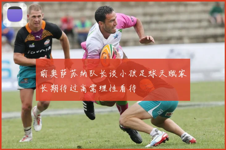 前奥萨苏纳队长谈小孩足球天赋家长期待过高需理性看待