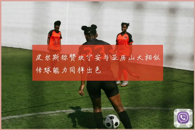 皮尔斯称赞坎宁安与亚历山大相似传球能力同样出色