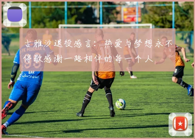 古雅沙退役感言：热爱与梦想永不停歇感谢一路相伴的每一个人