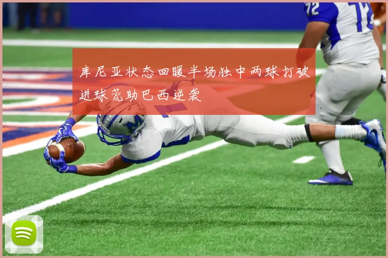 库尼亚状态回暖半场独中两球打破进球荒助巴西逆袭