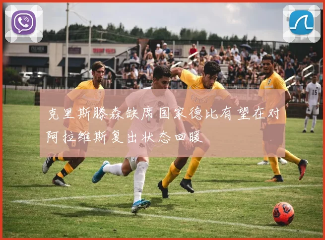 克里斯滕森缺席国家德比有望在对阿拉维斯复出状态回暖