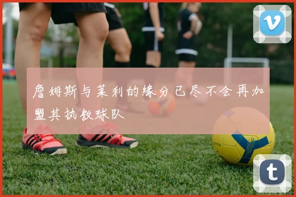 詹姆斯与莱利的缘分已尽不会再加盟其执教球队