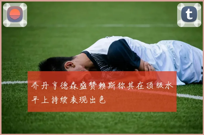 乔丹亨德森盛赞赖斯称其在顶级水平上持续表现出色